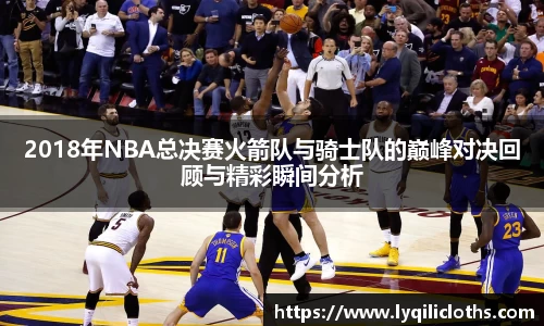 2018年NBA总决赛火箭队与骑士队的巅峰对决回顾与精彩瞬间分析